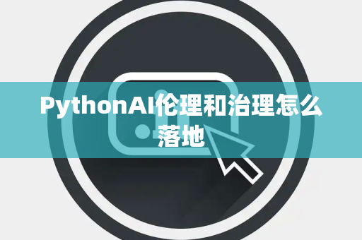 PythonAI伦理和治理怎么落地 PythonAI伦理和治理怎么落地
