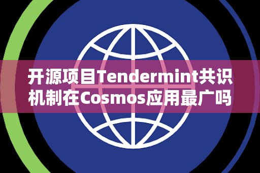 开源项目Tendermint共识机制在Cosmos应用最广吗 开源项目Tendermint共识机制在Cosmos应用最广吗