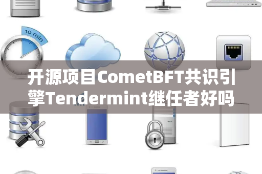 开源项目CometBFT共识引擎Tendermint继任者好吗 开源项目CometBFT共识引擎Tendermint继任者好吗