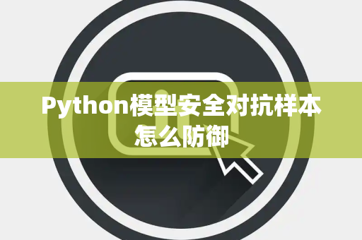 Python模型安全对抗样本怎么防御 Python模型安全对抗样本怎么防御