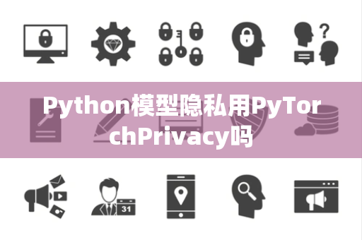 Python模型隐私用PyTorchPrivacy吗 Python模型隐私用PyTorchPrivacy吗