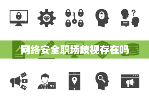 网络安全职场歧视存在吗 网络安全职场歧视存在吗