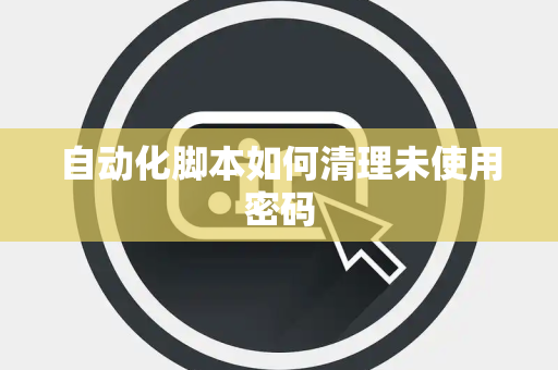 自动化脚本如何清理未使用密码 自动化脚本如何清理未使用密码