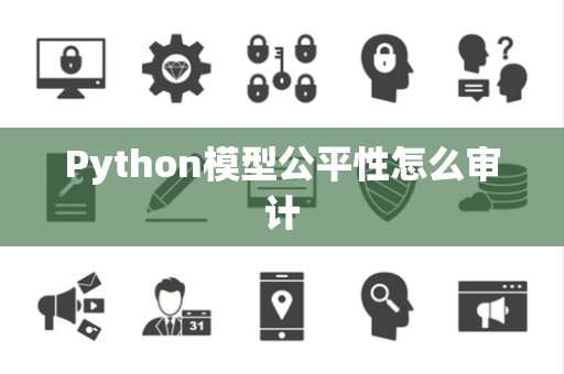 Python模型公平性怎么审计 Python模型公平性怎么审计