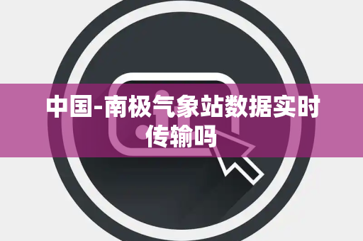 中国-南极气象站数据实时传输吗 中国-南极气象站数据实时传输吗