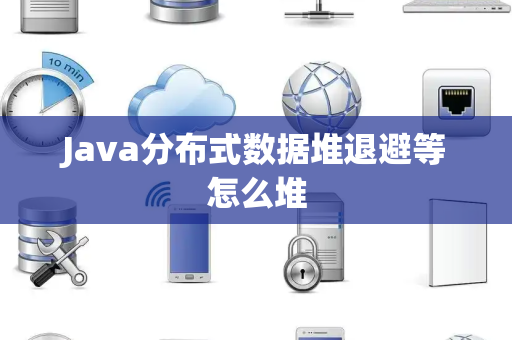 Java分布式数据堆退避等怎么堆 Java分布式数据堆退避等怎么堆