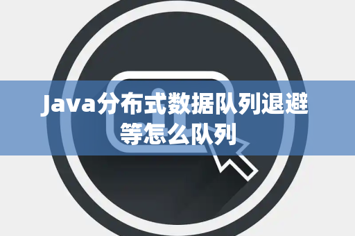Java分布式数据队列退避等怎么队列 Java分布式数据队列退避等怎么队列