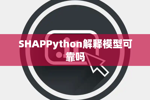SHAPPython解释模型可靠吗 SHAPPython解释模型可靠吗