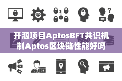 开源项目AptosBFT共识机制Aptos区块链性能好吗 开源项目AptosBFT共识机制Aptos区块链性能好吗