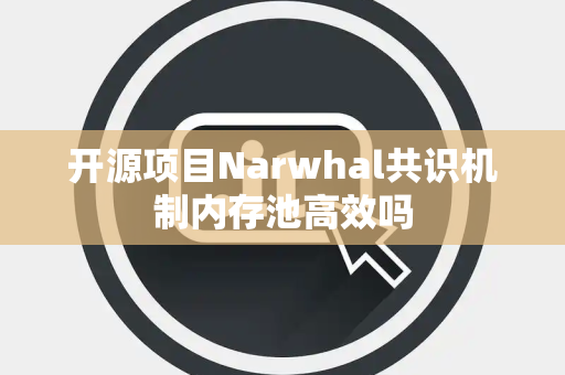 开源项目Narwhal共识机制内存池高效吗 开源项目Narwhal共识机制内存池高效吗