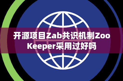 开源项目Zab共识机制ZooKeeper采用过好吗 开源项目Zab共识机制ZooKeeper采用过好吗