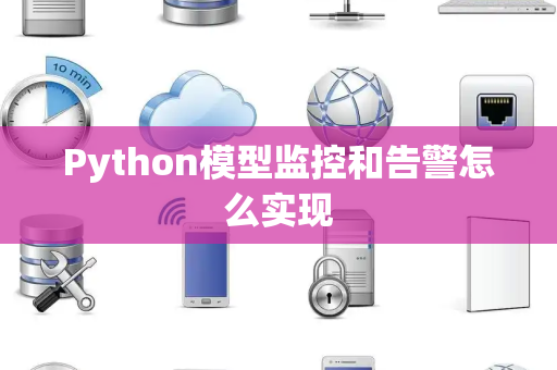 Python模型监控和告警怎么实现 Python模型监控和告警怎么实现
