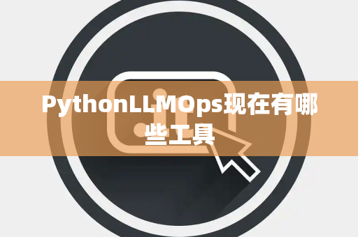 PythonLLMOps现在有哪些工具