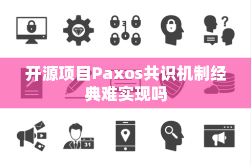 开源项目Paxos共识机制经典难实现吗 开源项目Paxos共识机制经典难实现吗