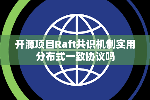 开源项目Raft共识机制实用分布式一致协议吗 开源项目Raft共识机制实用分布式一致协议吗