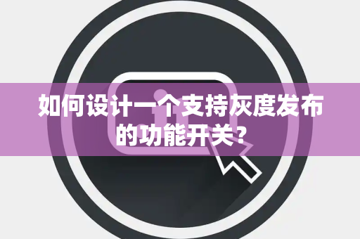 如何设计一个支持灰度发布的功能开关? 如何设计一个支持灰度发布的功能开关?