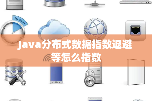 Java分布式数据指数退避等怎么指数 Java分布式数据指数退避等怎么指数