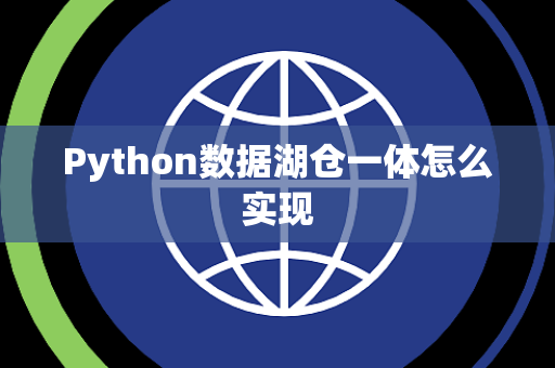 Python数据湖仓一体怎么实现 Python数据湖仓一体怎么实现