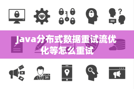 Java分布式数据重试流优化等怎么重试 Java分布式数据重试流优化等怎么重试