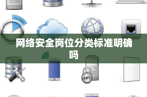 网络安全岗位分类标准明确吗 网络安全岗位分类标准明确吗