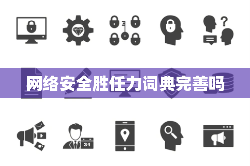 网络安全胜任力词典完善吗 网络安全胜任力词典完善吗
