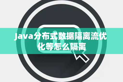 Java分布式数据隔离流优化等怎么隔离 Java分布式数据隔离流优化等怎么隔离