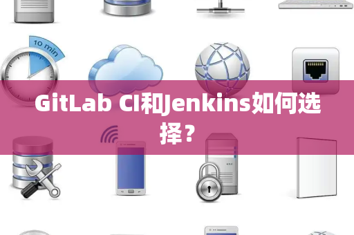 GitLab CI和Jenkins如何选择？