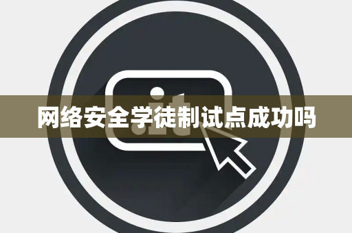 网络安全学徒制试点成功吗 网络安全学徒制试点成功吗