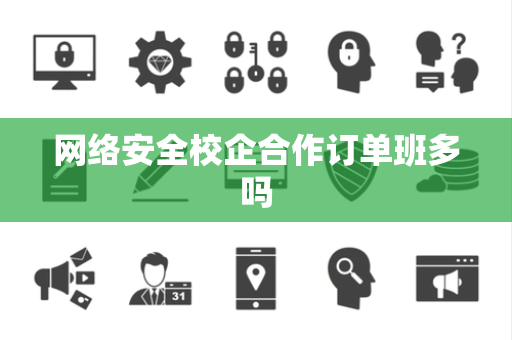 网络安全校企合作订单班多吗 网络安全校企合作订单班多吗