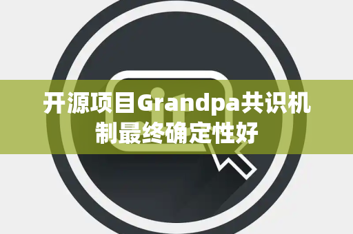 开源项目Grandpa共识机制最终确定性好 开源项目Grandpa共识机制最终确定性好