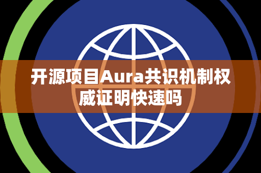 开源项目Aura共识机制权威证明快速吗 开源项目Aura共识机制权威证明快速吗