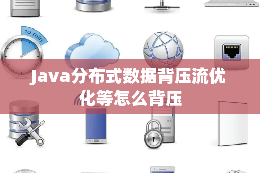 Java分布式数据背压流优化等怎么背压 Java分布式数据背压流优化等怎么背压