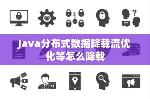 Java分布式数据降载流优化等怎么降载 Java分布式数据降载流优化等怎么降载