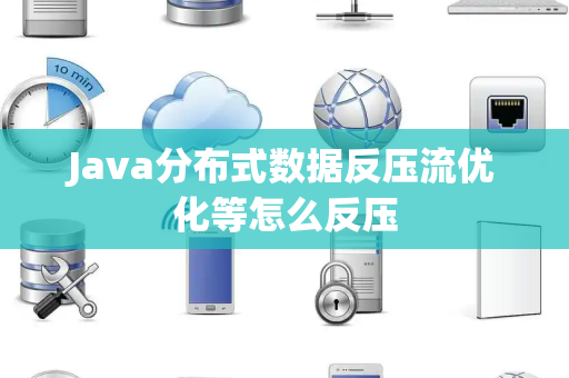 Java分布式数据反压流优化等怎么反压 Java分布式数据反压流优化等怎么反压