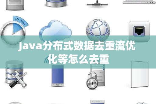 Java分布式数据去重流优化等怎么去重 Java分布式数据去重流优化等怎么去重