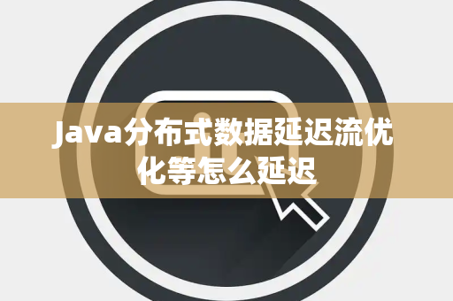 Java分布式数据延迟流优化等怎么延迟 Java分布式数据延迟流优化等怎么延迟