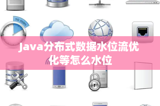 Java分布式数据水位流优化等怎么水位 Java分布式数据水位流优化等怎么水位