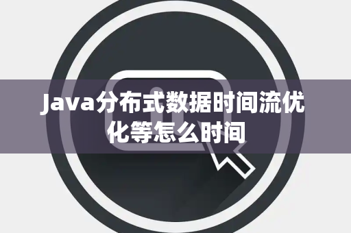 Java分布式数据时间流优化等怎么时间 Java分布式数据时间流优化等怎么时间
