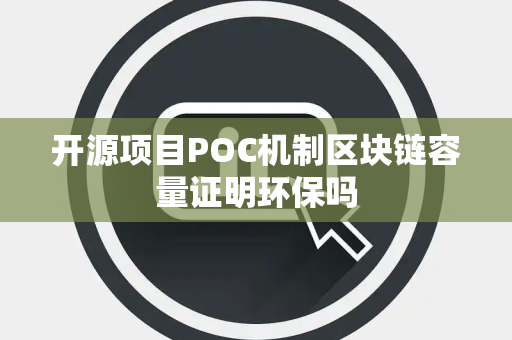 开源项目POC机制区块链容量证明环保吗 开源项目POC机制区块链容量证明环保吗