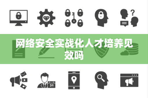 网络安全实战化人才培养见效吗 网络安全实战化人才培养见效吗