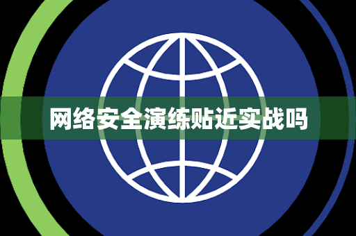 网络安全演练贴近实战吗 网络安全演练贴近实战吗