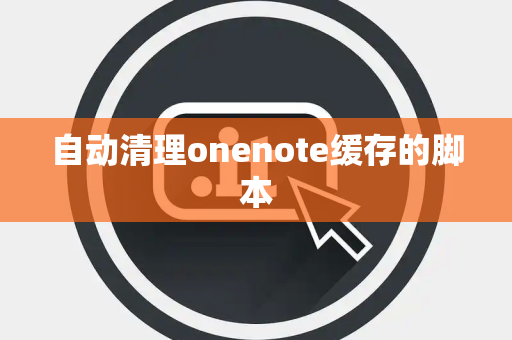 自动清理onenote缓存的脚本 自动清理onenote缓存的脚本