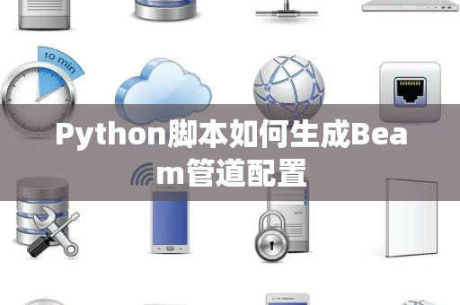 Python脚本如何生成Beam管道配置 Python脚本如何生成Beam管道配置