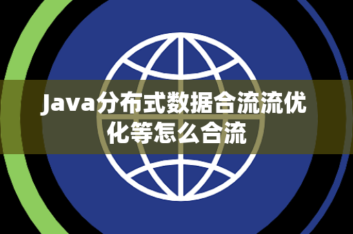 Java分布式数据合流流优化等怎么合流 Java分布式数据合流流优化等怎么合流