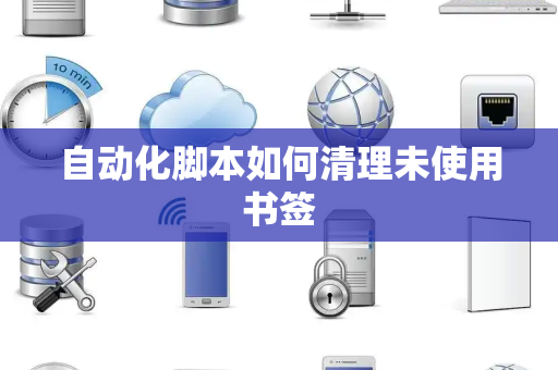 自动化脚本如何清理未使用书签 自动化脚本如何清理未使用书签