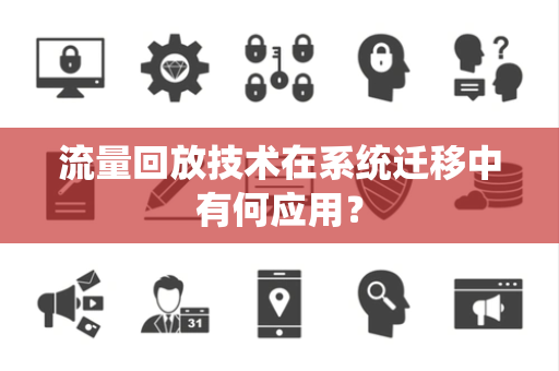 流量回放技术在系统迁移中有何应用？