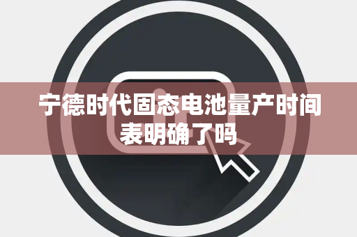 宁德时代固态电池量产时间表明确了吗 宁德时代固态电池量产时间表明确了吗
