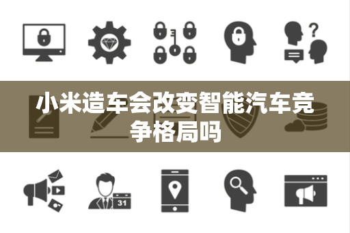 小米造车会改变智能汽车竞争格局吗 小米造车会改变智能汽车竞争格局吗