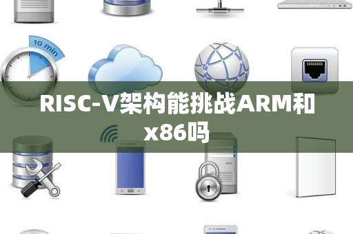 RISC-V架构能挑战ARM和x86吗 RISC-V架构能挑战ARM和x86吗