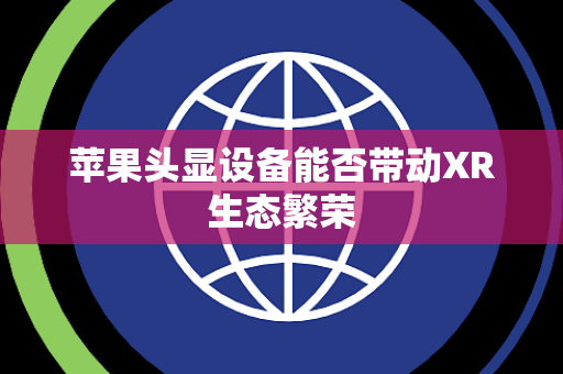苹果头显设备能否带动XR生态繁荣 苹果头显设备能否带动XR生态繁荣